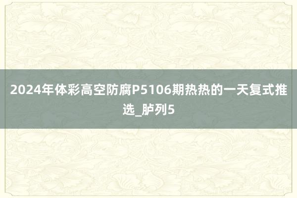 2024年体彩高空防腐P5106期热热的一天复式推选_胪列5